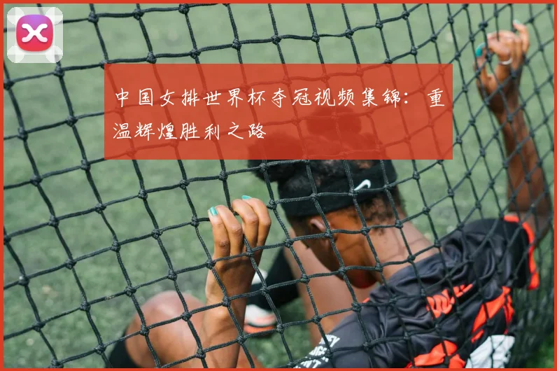 中国女排世界杯夺冠视频集锦：重温辉煌胜利之路
