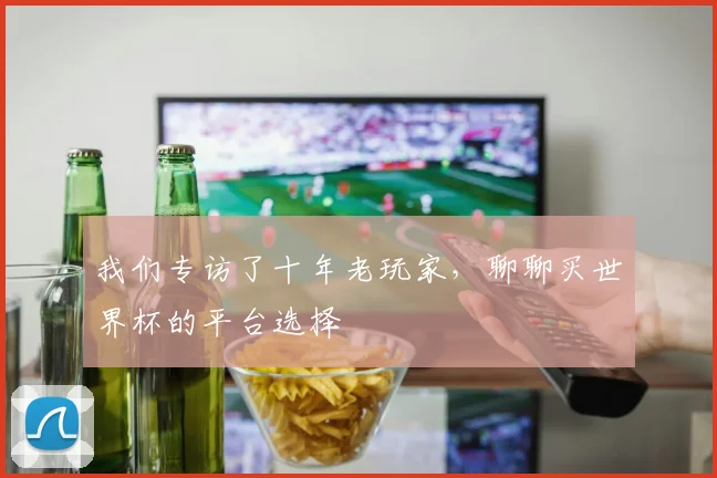 我们专访了十年老玩家，聊聊买世界杯的平台选择