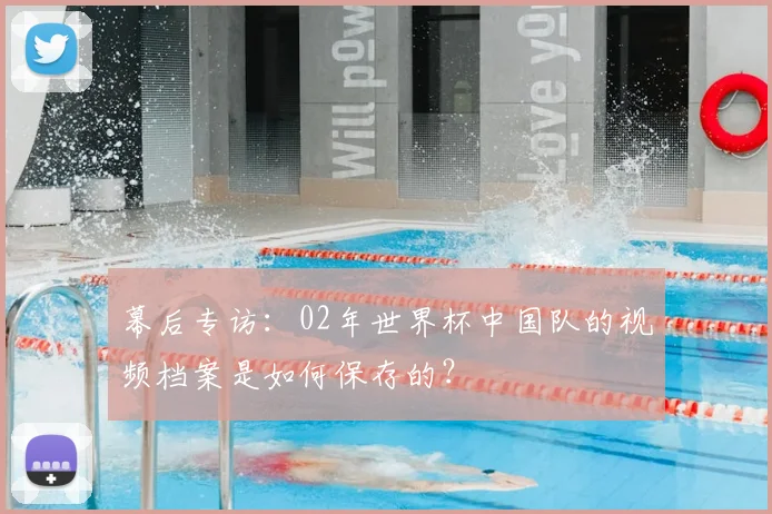 幕后专访：02年世界杯中国队的视频档案是如何保存的？