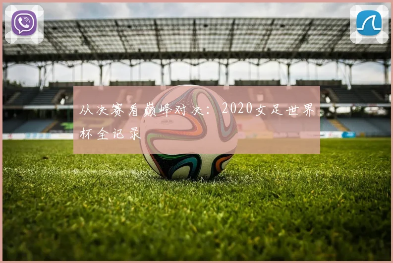 从决赛看巅峰对决：2020女足世界杯全记录