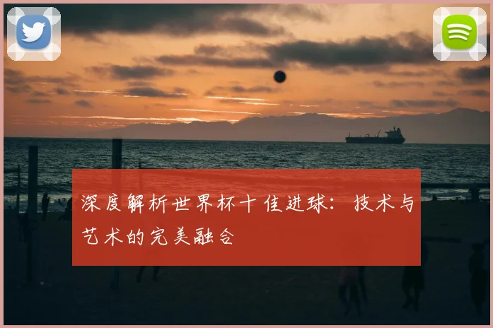 深度解析世界杯十佳进球：技术与艺术的完美融合