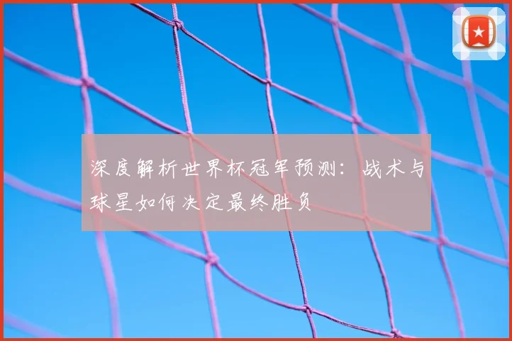 深度解析世界杯冠军预测：战术与球星如何决定最终胜负