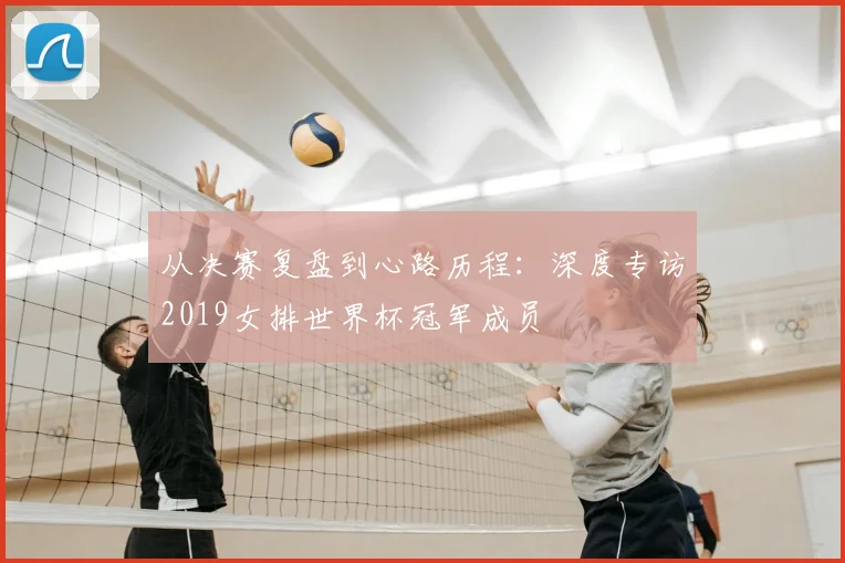 从决赛复盘到心路历程：深度专访2019女排世界杯冠军成员