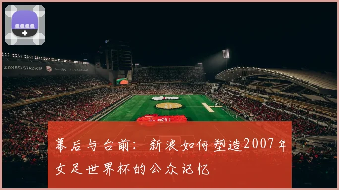 幕后与台前：新浪如何塑造2007年女足世界杯的公众记忆