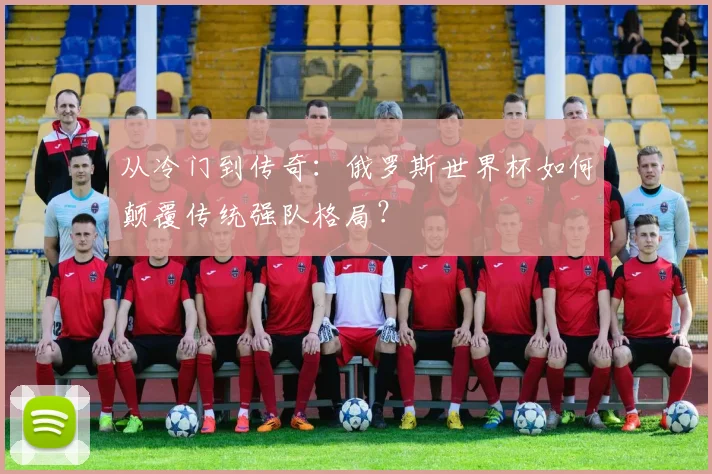 从冷门到传奇：俄罗斯世界杯如何颠覆传统强队格局？