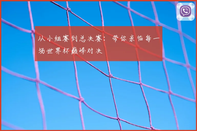 从小组赛到总决赛:带你亲临每一场世界杯巅峰对决