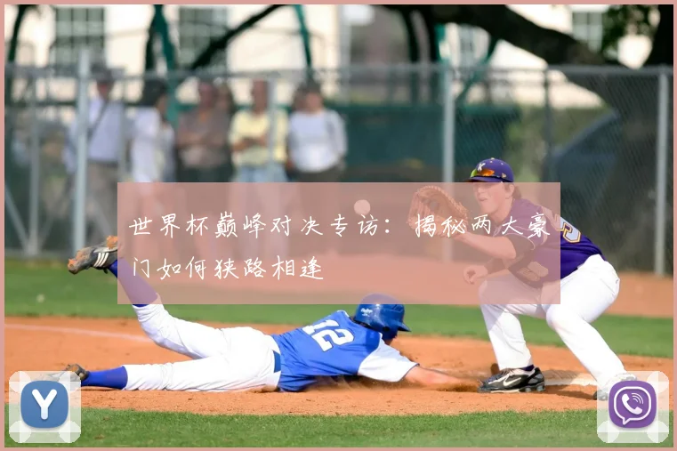 世界杯巅峰对决专访:揭秘两大豪门如何狭路相逢