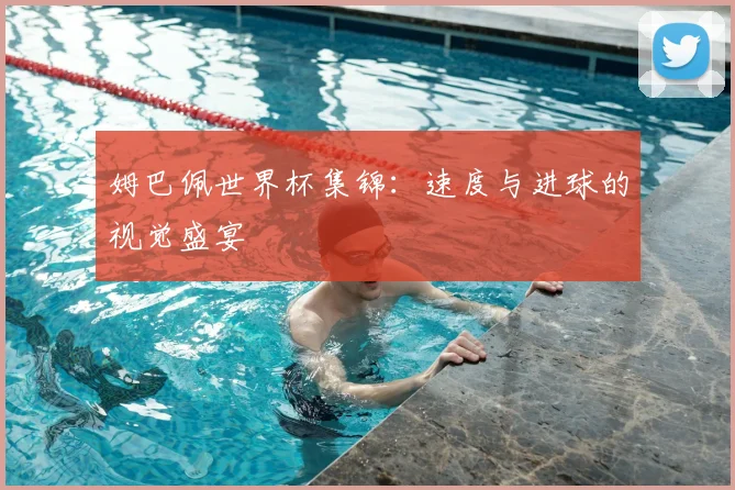 姆巴佩世界杯集锦：速度与进球的视觉盛宴