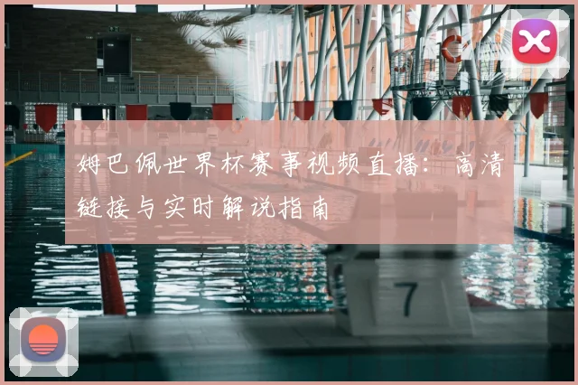 姆巴佩世界杯赛事视频直播:高清链接与实时解说指南