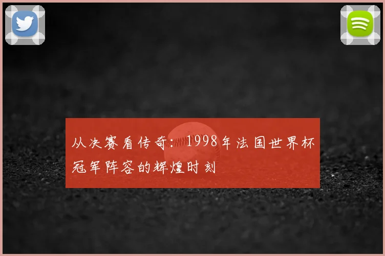 从决赛看传奇：1998年法国世界杯冠军阵容的辉煌时刻