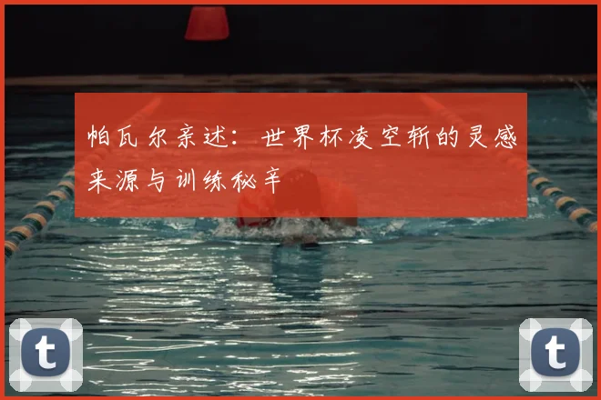 帕瓦尔亲述：世界杯凌空斩的灵感来源与训练秘辛