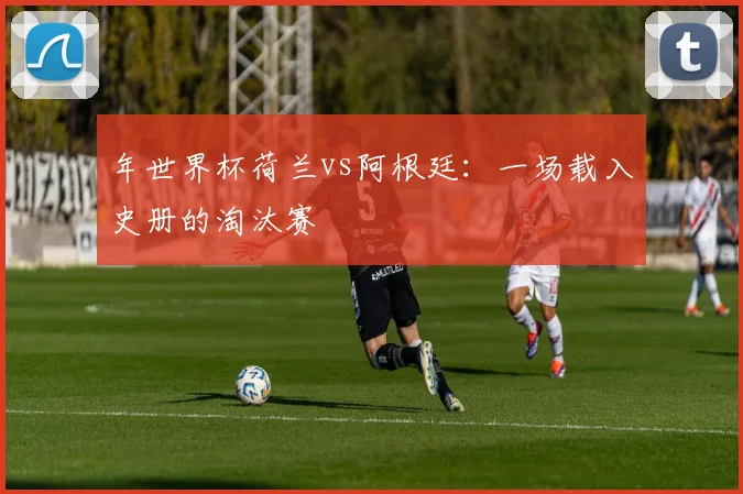 年世界杯荷兰vs阿根廷：一场载入史册的淘汰赛
