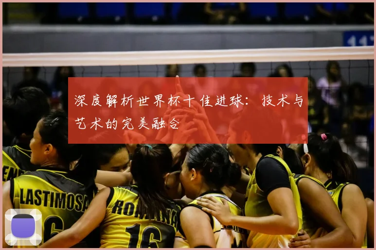 深度解析世界杯十佳进球：技术与艺术的完美融合