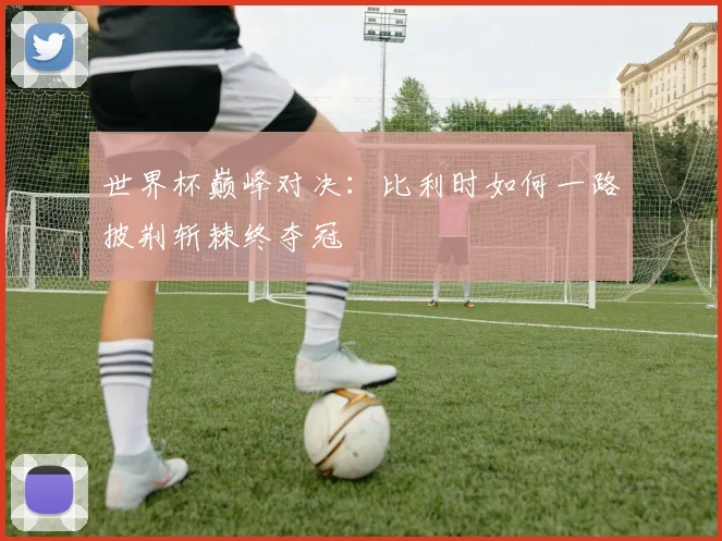 世界杯巅峰对决:比利时如何一路披荆斩棘终夺冠