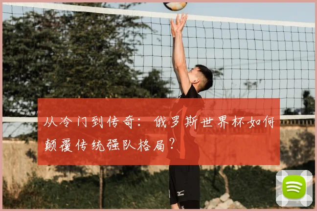 从冷门到传奇：俄罗斯世界杯如何颠覆传统强队格局？