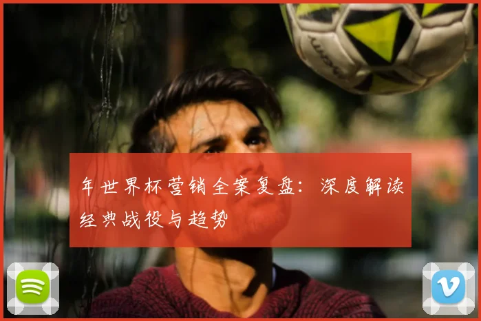 年世界杯营销全案复盘：深度解读经典战役与趋势