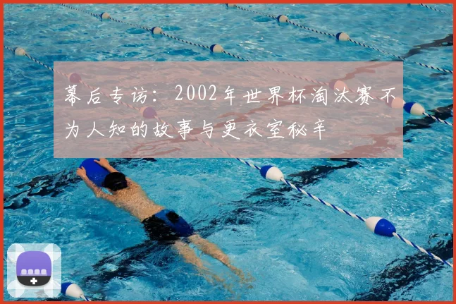 幕后专访：2002年世界杯淘汰赛不为人知的故事与更衣室秘辛