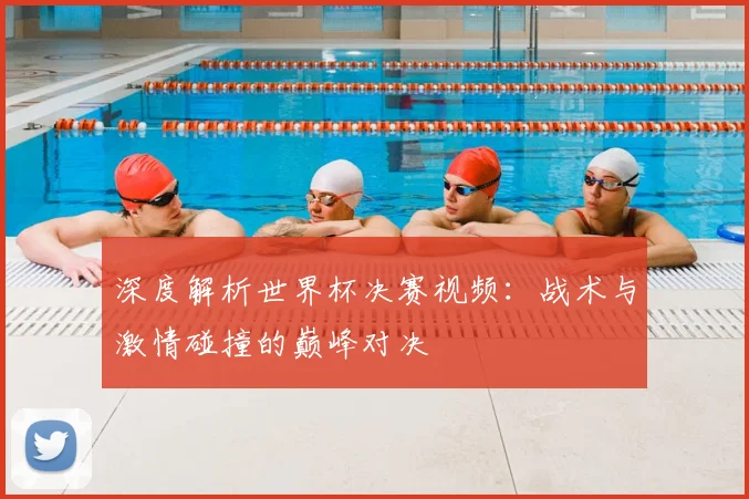 深度解析世界杯决赛视频：战术与激情碰撞的巅峰对决