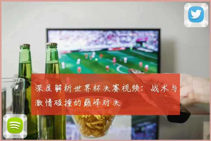 深度解析世界杯决赛视频：战术与激情碰撞的巅峰对决