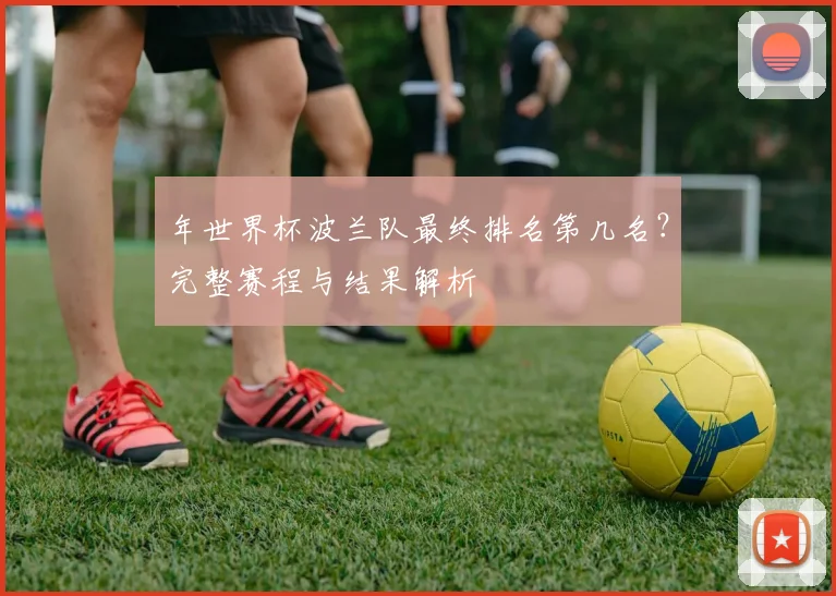 年世界杯波兰队最终排名第几名?完整赛程与结果解析