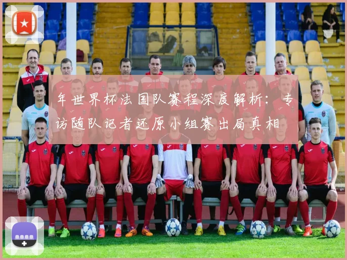 年世界杯法国队赛程深度解析:专访随队记者还原小组赛出局真相
