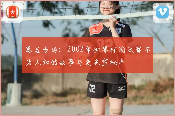 幕后专访：2002年世界杯淘汰赛不为人知的故事与更衣室秘辛