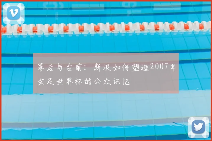 幕后与台前：新浪如何塑造2007年女足世界杯的公众记忆