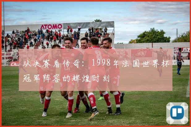 从决赛看传奇：1998年法国世界杯冠军阵容的辉煌时刻